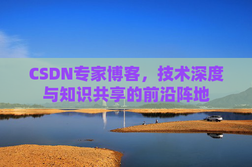 CSDN专家博客，技术深度与知识共享的前沿阵地